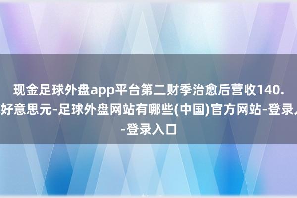 现金足球外盘app平台第二财季治愈后营收140.6亿好意思元-足球外盘网站有哪些(中国)官方网站-登录入口