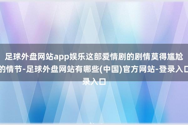 足球外盘网站app娱乐这部爱情剧的剧情莫得尴尬的情节-足球外盘网站有哪些(中国)官方网站-登录入口