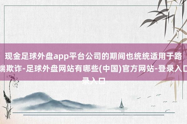 现金足球外盘app平台公司的期间也统统适用于路端欺诈-足球外盘网站有哪些(中国)官方网站-登录入口