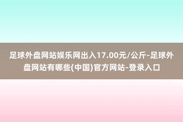 足球外盘网站娱乐网出入17.00元/公斤-足球外盘网站有哪些(中国)官方网站-登录入口