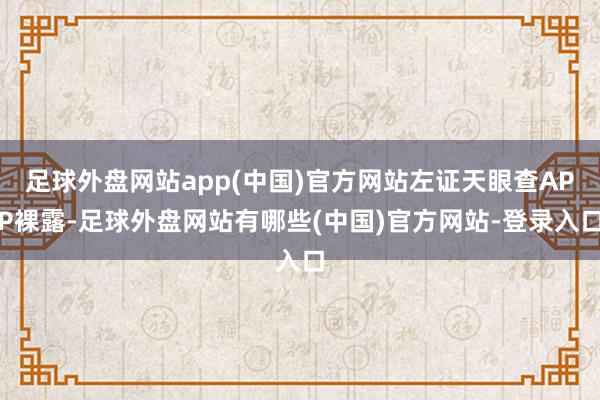 足球外盘网站app(中国)官方网站左证天眼查APP裸露-足球外盘网站有哪些(中国)官方网站-登录入口